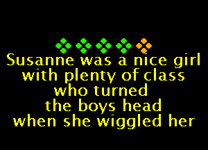 O O O O O
060 060 060 060 OQO

Susanne was a nice girl
with plenty of class
who turned
the boys head
when she wiggled her