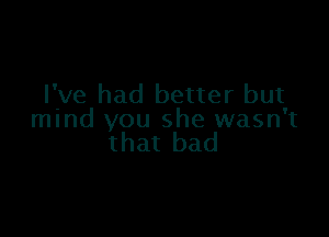 I've had better but

mind you she wasn't
that bad