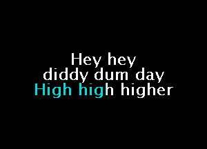 Hey hey
diddy dum day

High high higher