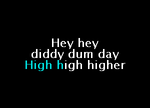 Hey hey
diddy dum day

High high higher