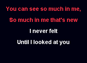 I never felt

Until I looked at you