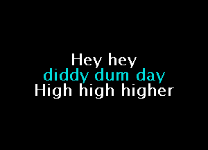 Hey hey
diddy dum day

High high higher