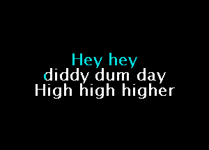 Hey hey
diddy dum day

High high higher