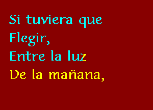 Si tuviera que
Elegir,

Entre la luz
De la maflana,