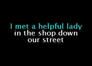 I met a helpful lady

in the shop down
our street