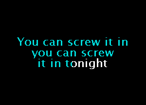 You can screw it in

you can screw
it In tonight