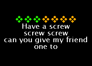 0 0 0 0 0 0 0
0.0 0.0 0.0 0.0 0.0 0.0 000

Have a screw
screw screw

can you give my friend
one to