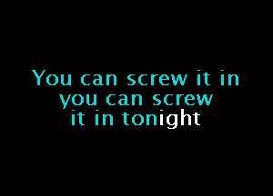 You can screw it in

you can screw
it In tonight