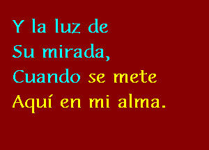 Y la luz de
Su mirada,

Cuando se mete
Aqul' en mi alma.