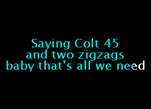 Sa ing Colt 45

an two zigzags
baby that's all we need