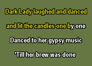 Dark Lady laughed and danced
and lit the candles one by one
Danced to her gypsy music

'Till her brew was done