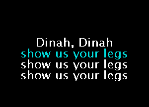 Dinah, Dinah

show us your legs
show us your legs
show us your legs