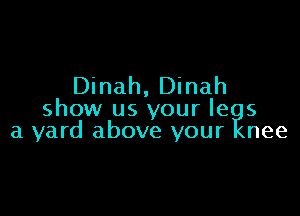 Dinah, Dinah

show us your le 5
a yard above your nee