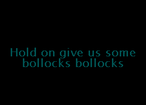 Hold on give us some
bollocks bollocks