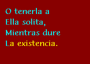 O tenerla 3
Ella solita,

Mientras dure
La existencia.