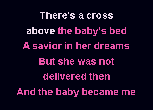 There's a cross
above the baby's bed
A savior in her dreams

But she was not
delivered then
And the baby became me