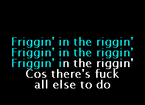 Friggin in the riggin'

Friggin in the rIggIn'

Friggin' in the rIgEIn'
Cos there' 5 fuc
all else to do