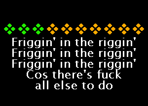 O O O O O O O O O
O O 060 060 O O 060 060 060 060 060 060

O
Friggin in the riggin'
Frlggln In the rlggln'
Friggin in the riggin'
Cos there's fuc
all else to do

00