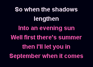So when the shadows
lengthen
Into an evening sun
Well first there's summer
then I'll let you in
September when it comes