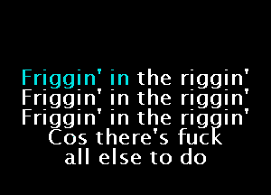 Friggin in the riggin'

Friggin in the rIggIn'

Friggin' in the rIgEIn'
Cos there' 5 fuc
all else to do
