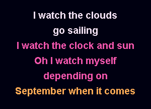 I watch the clouds
go sailing
I watch the clock and sun

on I watch myself
depending on
September when it comes