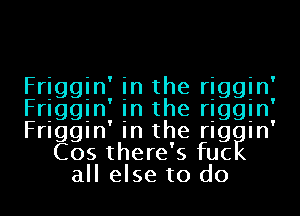 Friggin in the riggin'

Friggin in the rIggIn'

Friggin' in the rIgEIn'
Cos there' 5 fuc
all else to do