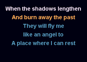 When the shadows lengthen
And burn away the past
They will fly me

like an angel to
A place where I can rest