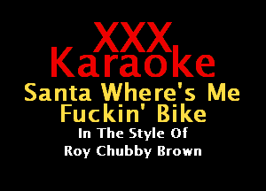 XXX

Karaoke
Santa Where' 5 Me

Fuckin' Bike
In The Style Of
Roy Chubby Brown