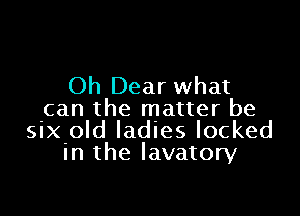 Oh Dear what

-can the matter be
SlX-Old ladies locked
In the lavatory