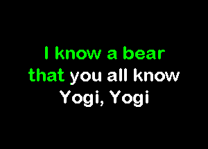 I know a bear

that you all know
Yogi, Yogi