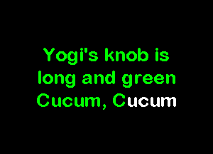Yogi's knob is

long and green
Cucum, Cucum