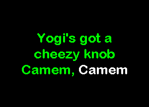 Yogi's got a

cheezy knob
Camem, Camem