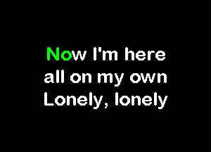 Now I'm here

all on my own
Lonely, lonely