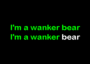 I'm a wanker bear

I'm a wanker bear