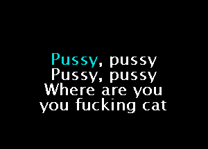 Pussy,pussy

Pussy, pussy
Where are you

you fucking cat