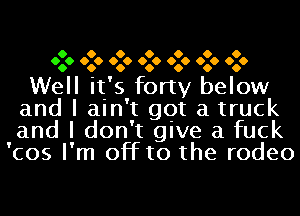 O O O O O O O
00 O 060 060 060 060 6060 O 0

Well it' s forty below
and I ain 't got a truck
and I don' t give a fuck
'cos I' m off to the rodeo