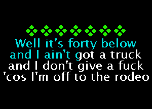 O O O O O O O
00 O 060 060 060 060 6060 O 0

Well it' s forty below
and I ain 't got a truck
and I don' t give a fuck
'cos I' m off to the rodeo