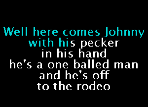 Well here comes Johnny
with his pecker
in his hand
he's a one balled man

and he's off
to the rodeo