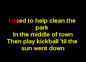 I used to help clean the
park

In the middle of town
Then play kickball 'til the
sun went down