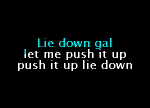 Lie down gal

let me push it up
push It up lie down