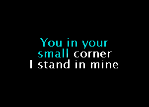 You in your

small corner
lstand In mlne