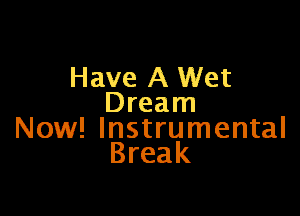 Have A Wet
Dream

Now! Instrumental
Break