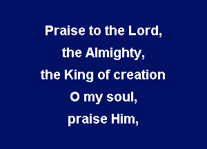 Praise to the Lord,
the Almighty,

the King of creation
0 my soul,
praise Him,