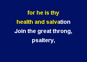 for he is thy
health and salvation

Join the great throng,
psaltery,