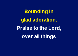 Sounding in
glad adoration.

Praise to the Lord,

over all things