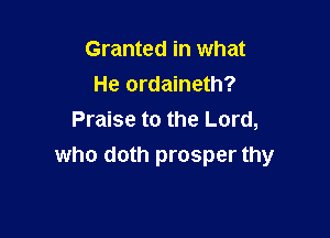 Granted in what
He ordaineth?

Praise to the Lord,
who doth prosper thy