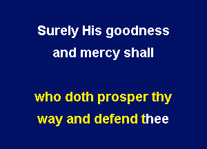 Surely His goodness
and mercy shall

who doth prosper thy

way and defend thee