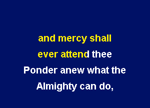 and mercy shall

ever attend thee
Ponder anew what the
Almighty can do,