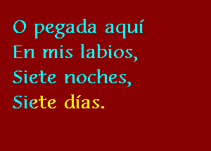 O pegada aqui
En mis labios,

Siete noches,
Siete dias.