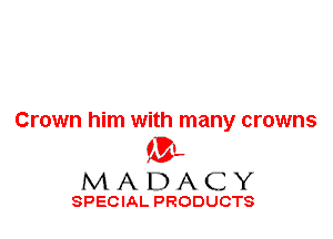 Crown him with many crowns
'3',
M A D A C Y

SPECIAL PRODUCTS